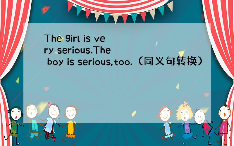 The girl is very serious.The boy is serious,too.（同义句转换）