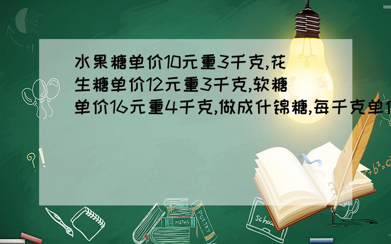 水果糖单价10元重3千克,花生糖单价12元重3千克,软糖单价16元重4千克,做成什锦糖,每千克单价多少元?