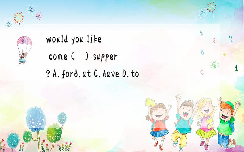 would you like come( )supper?A.forB.at C.have D.to