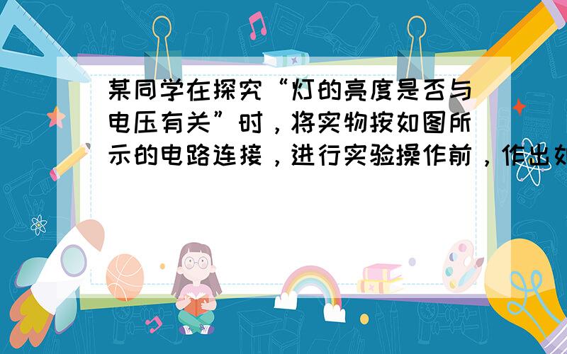 某同学在探究“灯的亮度是否与电压有关”时，将实物按如图所示的电路连接，进行实验操作前，作出如下判断，其中合理的是（　　）