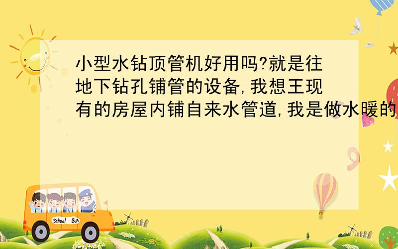 小型水钻顶管机好用吗?就是往地下钻孔铺管的设备,我想王现有的房屋内铺自来水管道,我是做水暖的