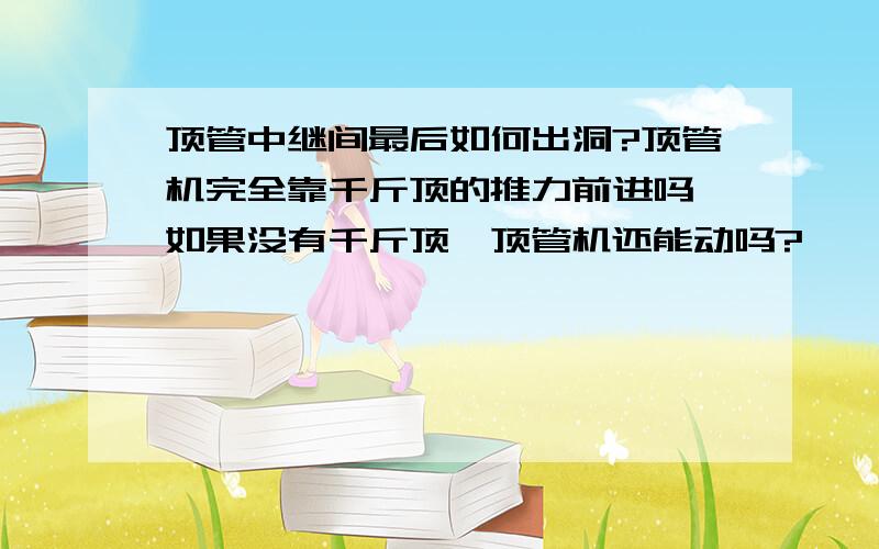 顶管中继间最后如何出洞?顶管机完全靠千斤顶的推力前进吗,如果没有千斤顶,顶管机还能动吗?