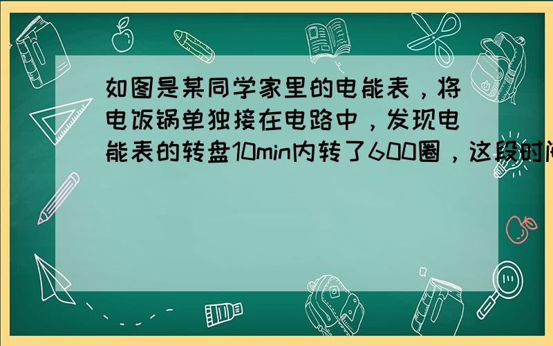 如图是某同学家里的电能表，将电饭锅单独接在电路中，发现电能表的转盘10min内转了600圈，这段时间电饭锅实际消耗的电能