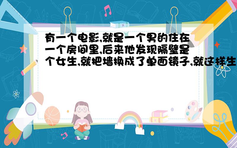 有一个电影,就是一个男的住在一个房间里,后来他发现隔壁是个女生,就把墙换成了单面镜子,就这样生活的