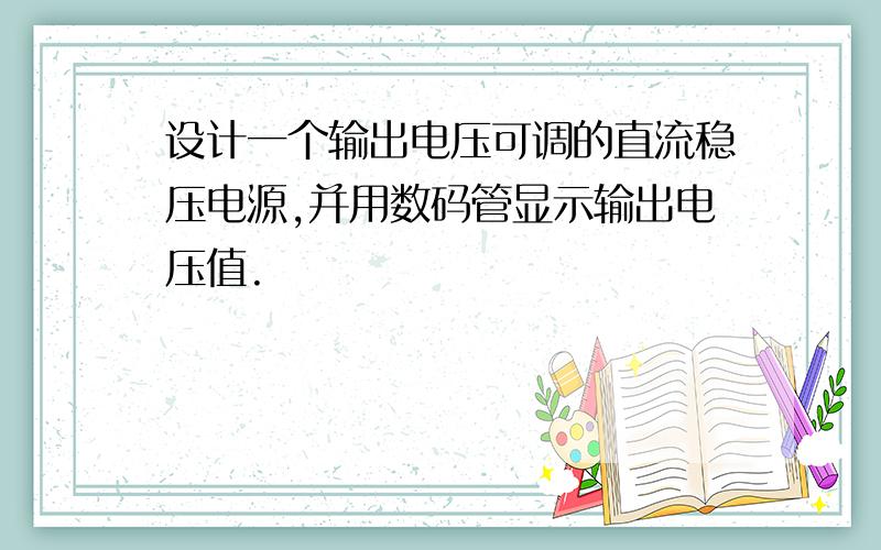 设计一个输出电压可调的直流稳压电源,并用数码管显示输出电压值.