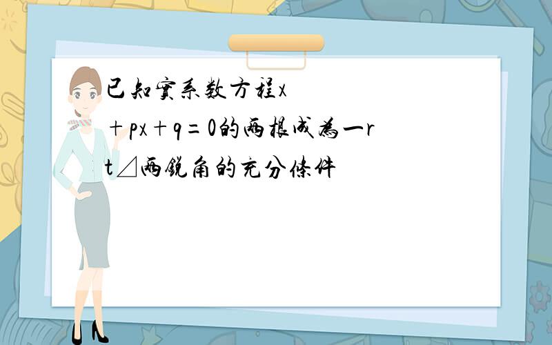 已知实系数方程x²+px+q=0的两根成为一rt⊿两锐角的充分条件