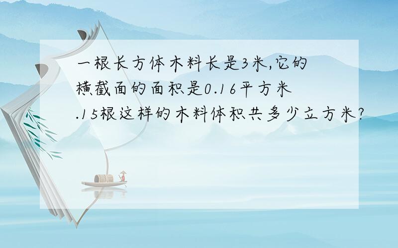 一根长方体木料长是3米,它的横截面的面积是0.16平方米.15根这样的木料体积共多少立方米?