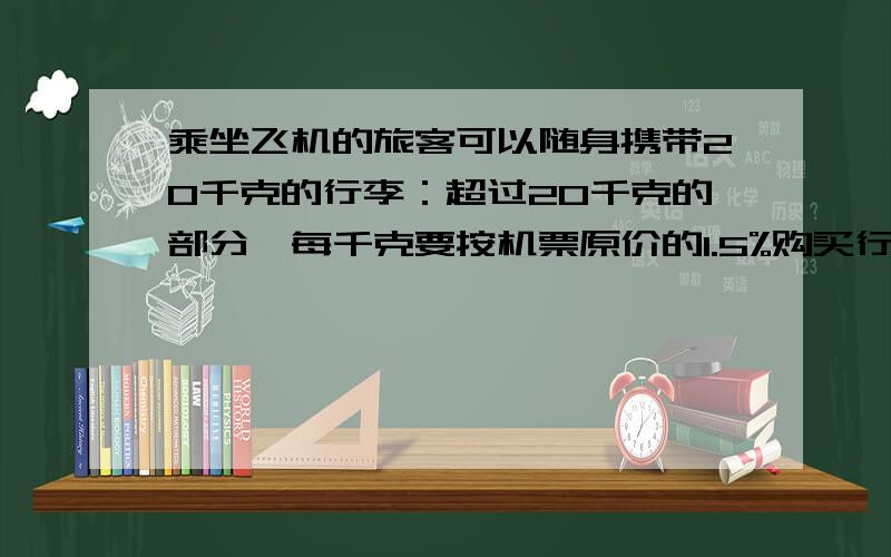 乘坐飞机的旅客可以随身携带20千克的行李：超过20千克的部分,每千克要按机票原价的1.5%购买行李票