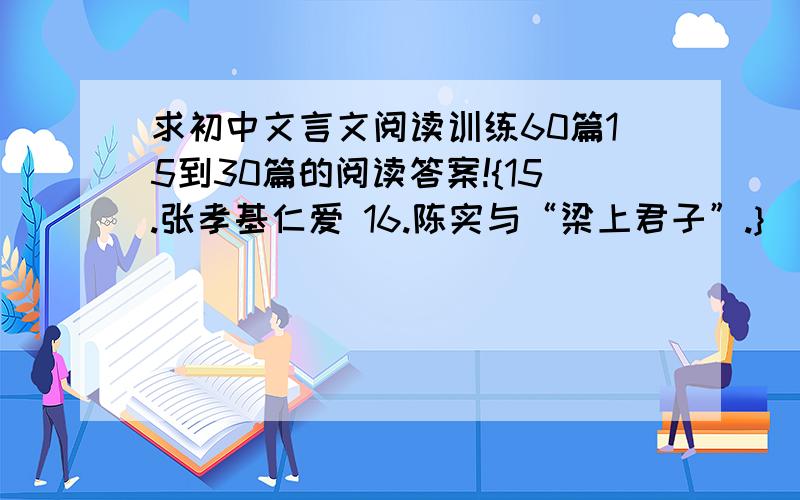 求初中文言文阅读训练60篇15到30篇的阅读答案!{15.张孝基仁爱 16.陈实与“梁上君子”.}