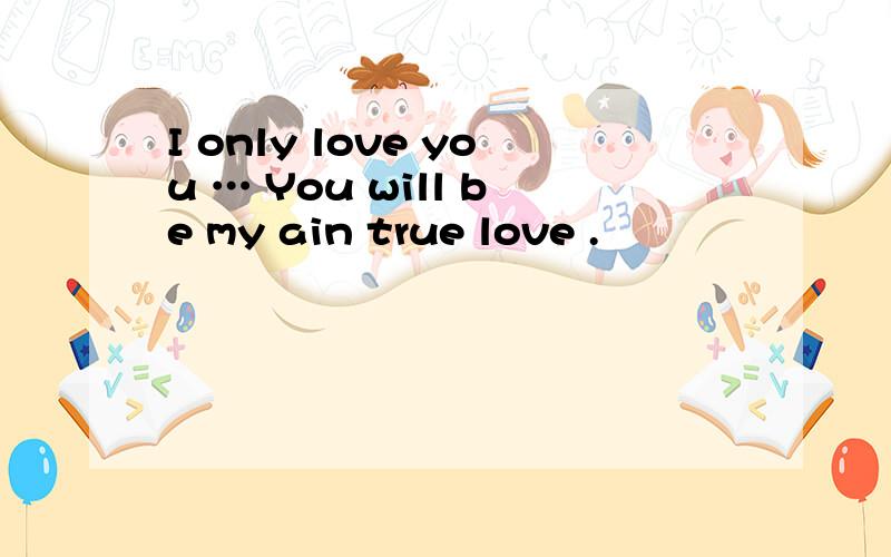 I only love you … You will be my ain true love .