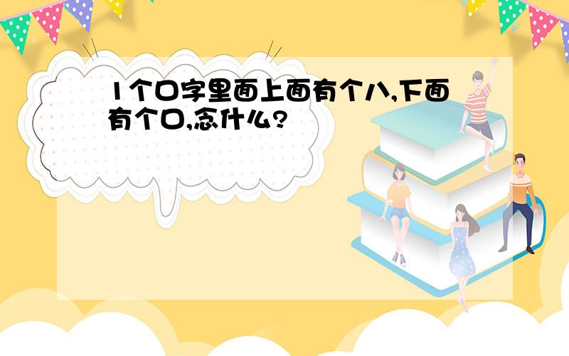 1个口字里面上面有个八,下面有个口,念什么?