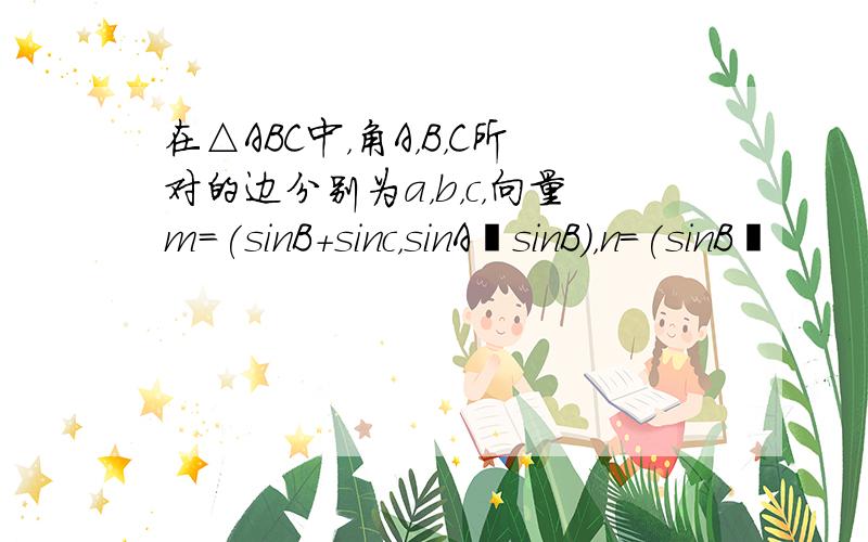 在△ABC中，角A，B，C所对的边分别为a，b，c，向量m＝(sinB+sinc，sinA−sinB)，n＝(sinB−