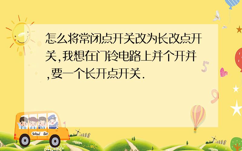 怎么将常闭点开关改为长改点开关,我想在门铃电路上并个开并,要一个长开点开关.