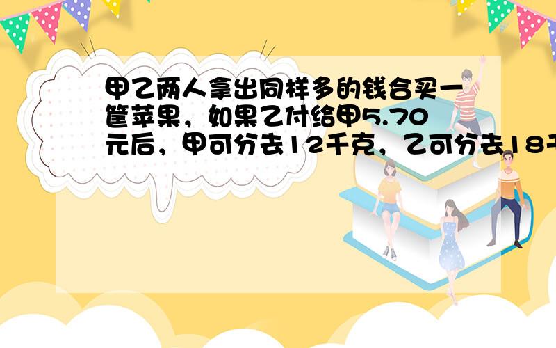 甲乙两人拿出同样多的钱合买一筐苹果，如果乙付给甲5.70元后，甲可分去12千克，乙可分去18千克，那么苹果每千克多少元？