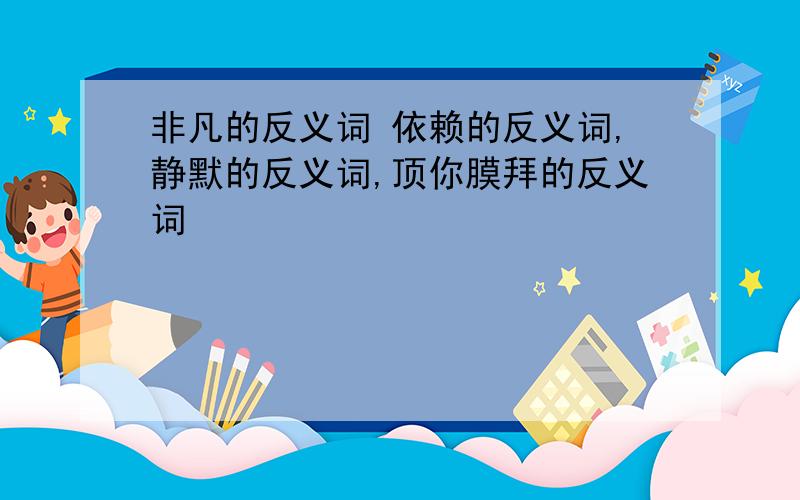 非凡的反义词 依赖的反义词,静默的反义词,顶你膜拜的反义词