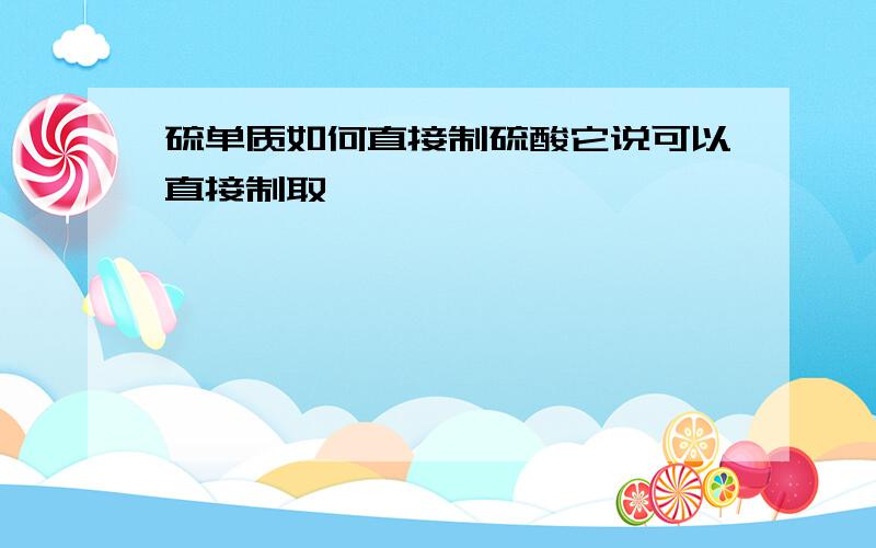 硫单质如何直接制硫酸它说可以直接制取、