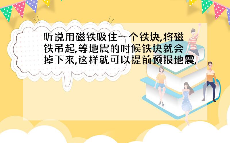 听说用磁铁吸住一个铁块,将磁铁吊起,等地震的时候铁块就会掉下来,这样就可以提前预报地震,