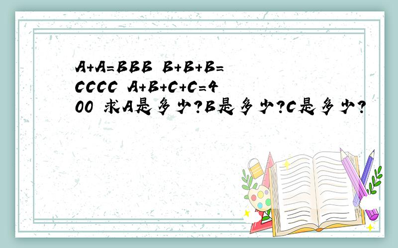 A＋A=BBB B+B+B=CCCC A＋B＋C＋C=400 求A是多少?B是多少?C是多少?