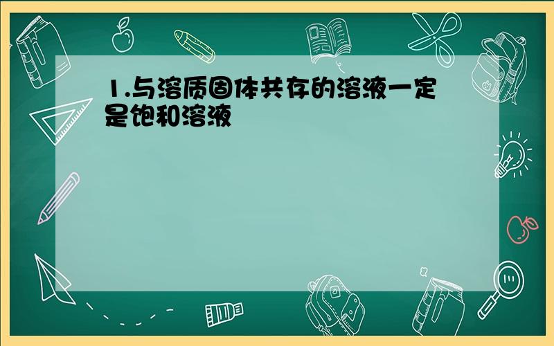 1.与溶质固体共存的溶液一定是饱和溶液