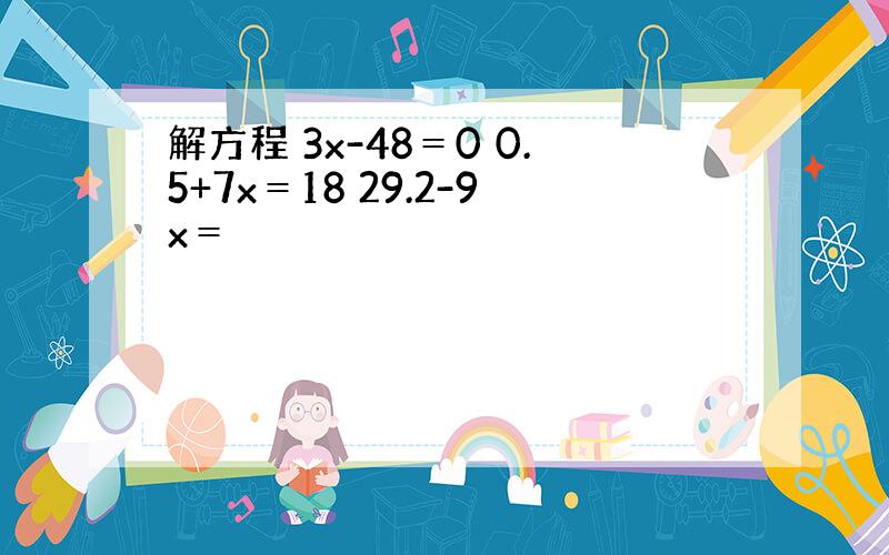 解方程 3x-48＝0 0.5+7x＝18 29.2-9x＝