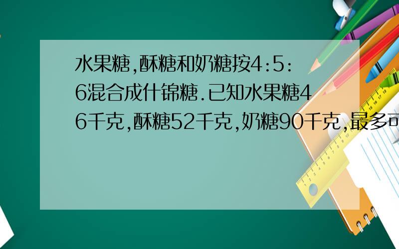 水果糖,酥糖和奶糖按4:5:6混合成什锦糖.已知水果糖46千克,酥糖52千克,奶糖90千克,最多可配置多少千克