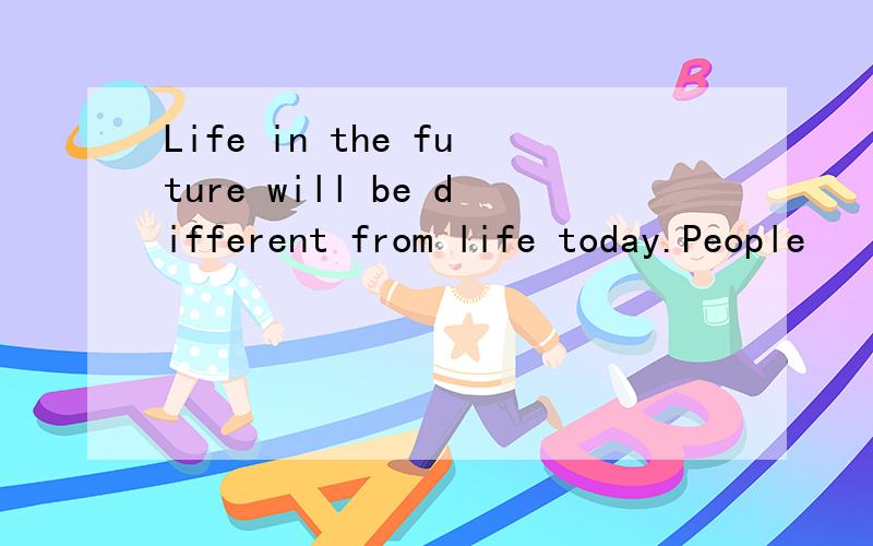 Life in the future will be different from life today.People