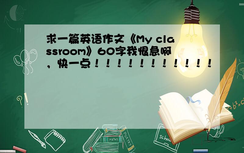 求一篇英语作文《My classroom》60字我恨急啊，快一点！！！！！！！！！！！