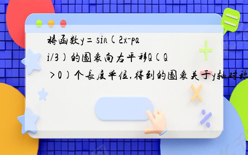 将函数y=sin(2x-pai/3)的图象向右平移Q(Q>0)个长度单位,得到的图象关于y轴对称,求Q的最小值