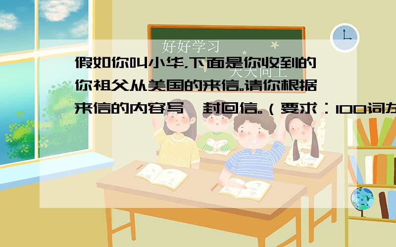 假如你叫小华，下面是你收到的你祖父从美国的来信。请你根据来信的内容写一封回信。（要求：100词左右。）