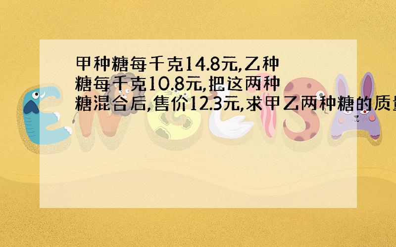 甲种糖每千克14.8元,乙种糖每千克10.8元,把这两种糖混合后,售价12.3元,求甲乙两种糖的质量比.