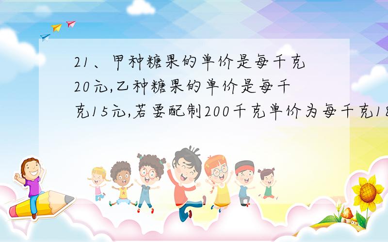 21、甲种糖果的单价是每千克20元,乙种糖果的单价是每千克15元,若要配制200千克单价为每千克18元的混合糖