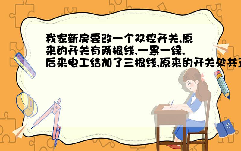 我家新房要改一个双控开关,原来的开关有两根线,一黑一绿,后来电工给加了三根线,原来的开关处共五根线,新家的双控开关处有三