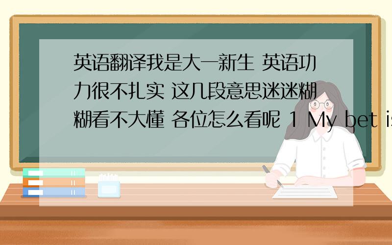 英语翻译我是大一新生 英语功力很不扎实 这几段意思迷迷糊糊看不大懂 各位怎么看呢 1 My bet is that po