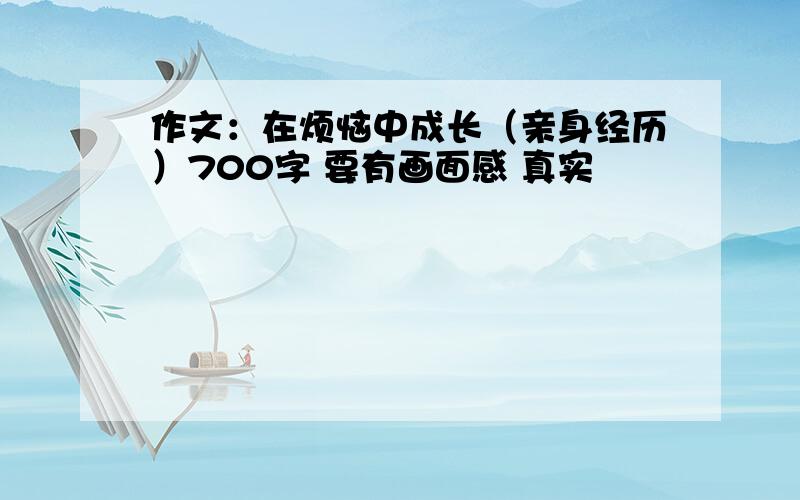 作文：在烦恼中成长（亲身经历）700字 要有画面感 真实