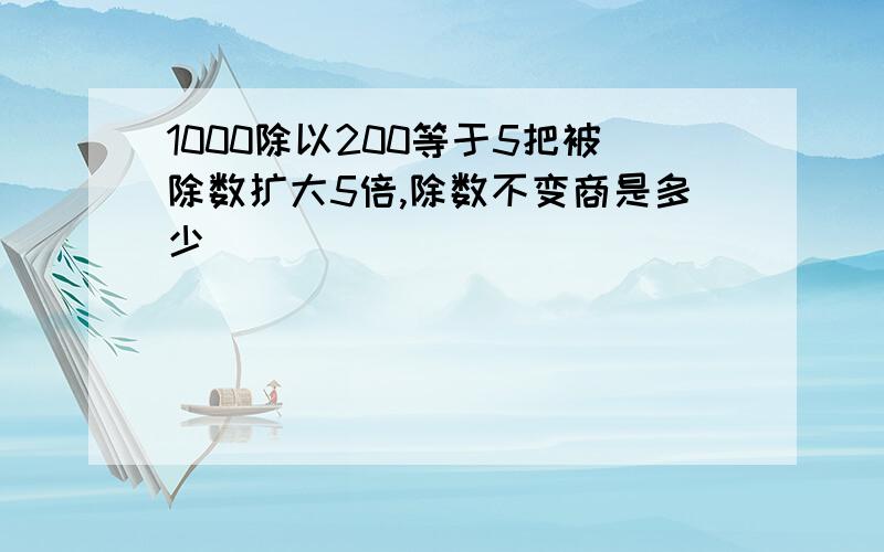 1000除以200等于5把被除数扩大5倍,除数不变商是多少