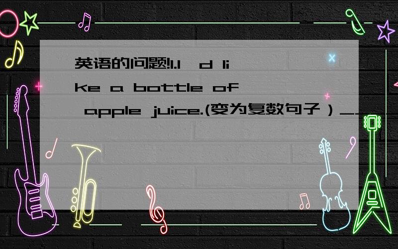 英语的问题!1.I'd like a bottle of apple juice.(变为复数句子）______like