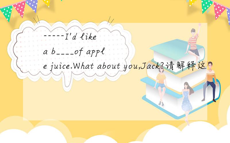 -----I'd like a b____of apple juice.What about you,Jack?请解释这