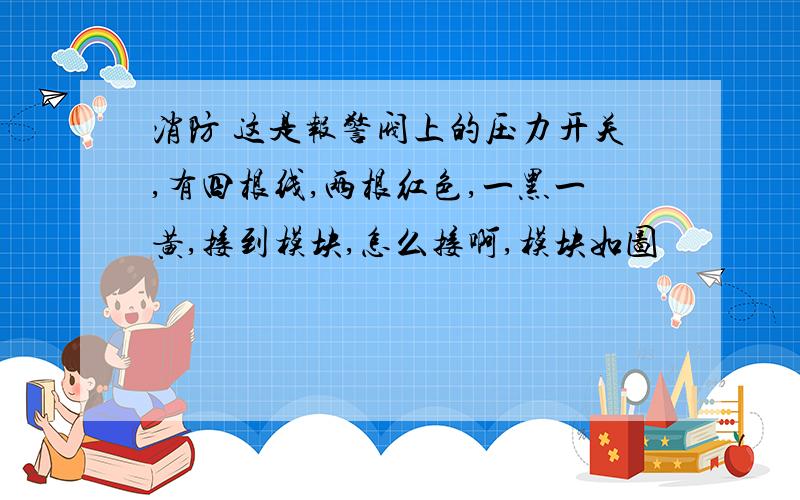 消防 这是报警阀上的压力开关,有四根线,两根红色,一黑一黄,接到模块,怎么接啊,模块如图