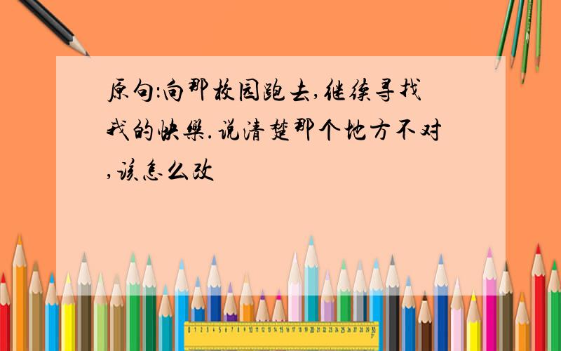 原句：向那校园跑去,继续寻找我的快乐.说清楚那个地方不对,该怎么改