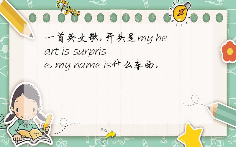 一首英文歌,开头是my heart is surprise,my name is什么东西,