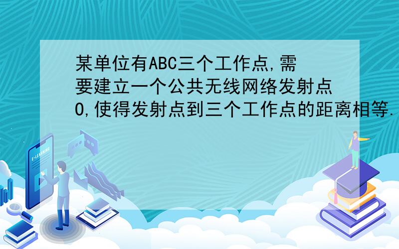 某单位有ABC三个工作点,需要建立一个公共无线网络发射点O,使得发射点到三个工作点的距离相等.已知这三个工作点之间的距离