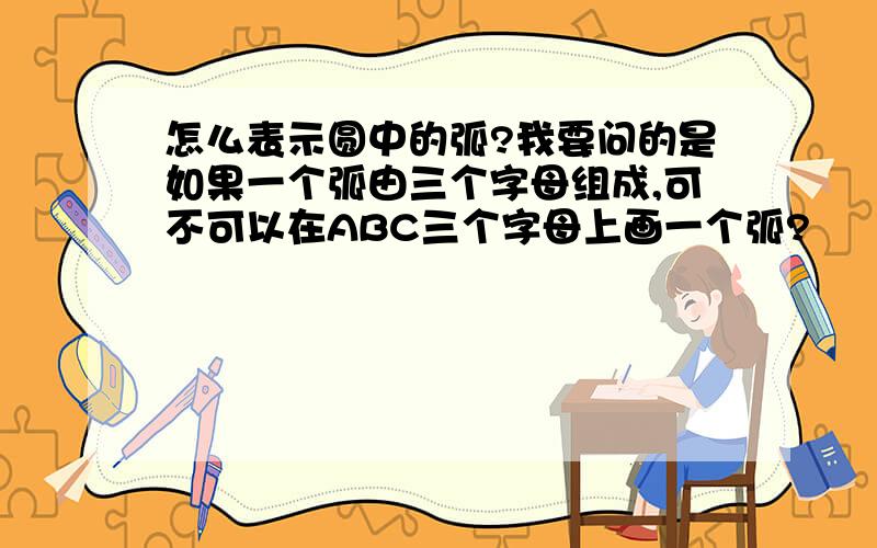 怎么表示圆中的弧?我要问的是如果一个弧由三个字母组成,可不可以在ABC三个字母上画一个弧?