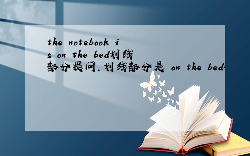 the notebook is on the bed划线部分提问,划线部分是 on the bed.