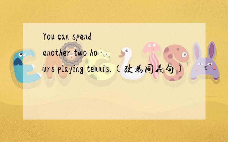 You can spend another two hours playing tennis.(改为同义句)