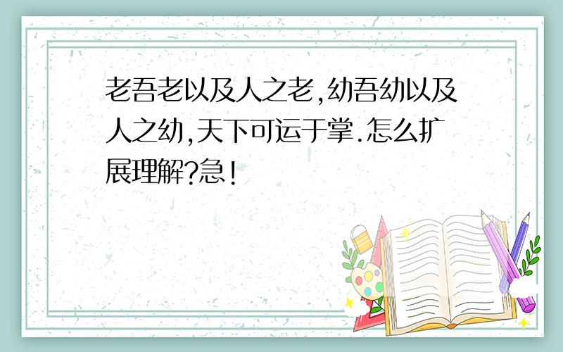 老吾老以及人之老,幼吾幼以及人之幼,天下可运于掌.怎么扩展理解?急!