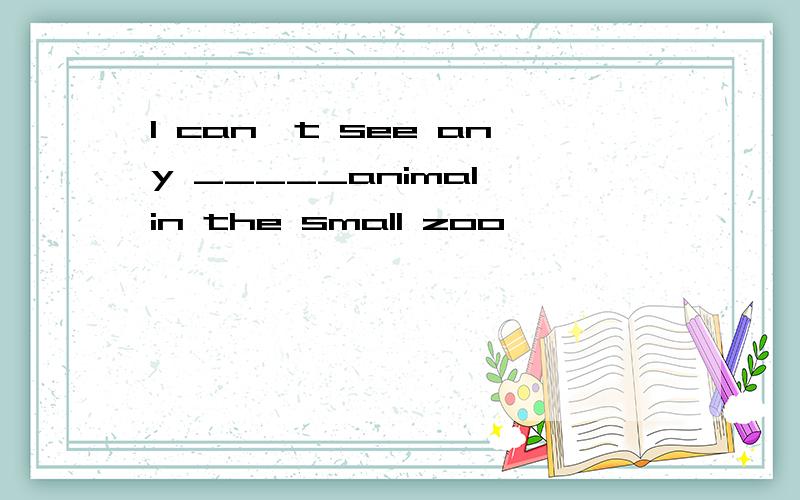 I can't see any _____animal in the small zoo