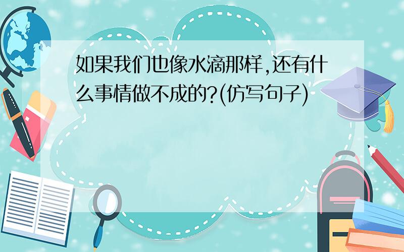 如果我们也像水滴那样,还有什么事情做不成的?(仿写句子)