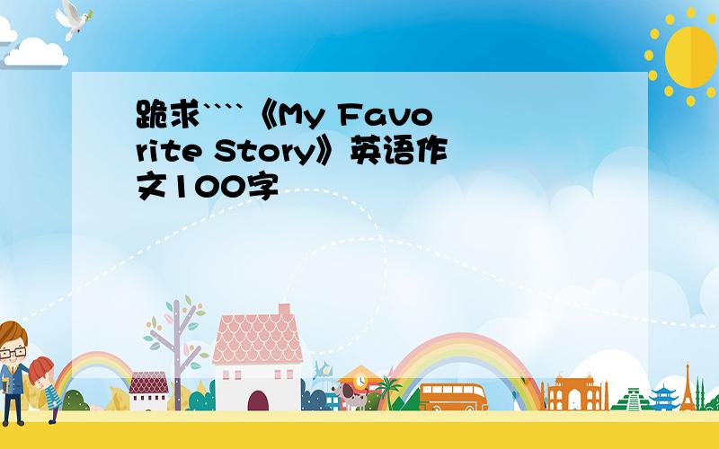 跪求````《My Favorite Story》英语作文100字