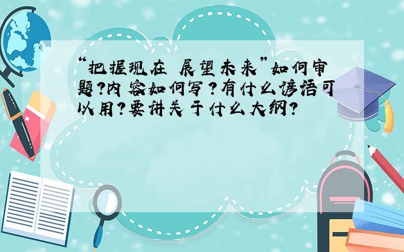 “把握现在 展望未来”如何审题?内容如何写?有什么谚语可以用?要讲关于什么大纲?