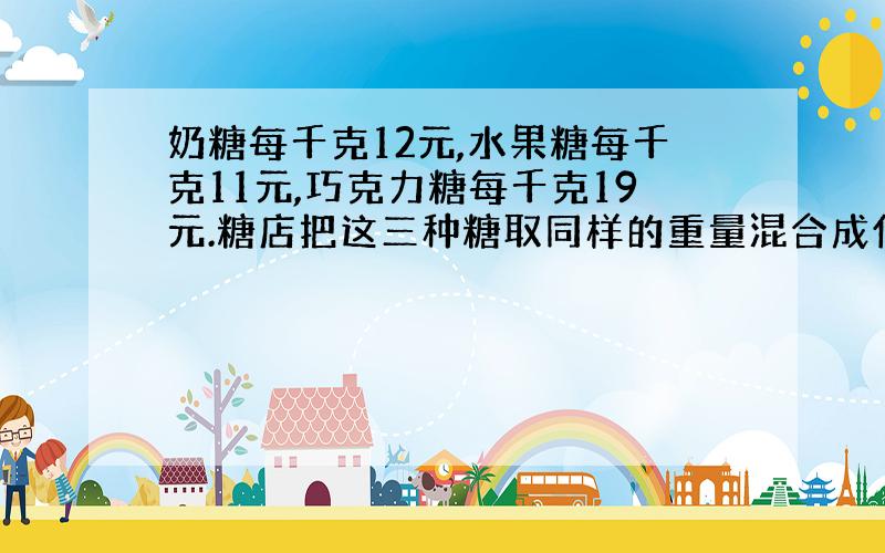 奶糖每千克12元,水果糖每千克11元,巧克力糖每千克19元.糖店把这三种糖取同样的重量混合成什锦糖出售,每千克什锦糖售价